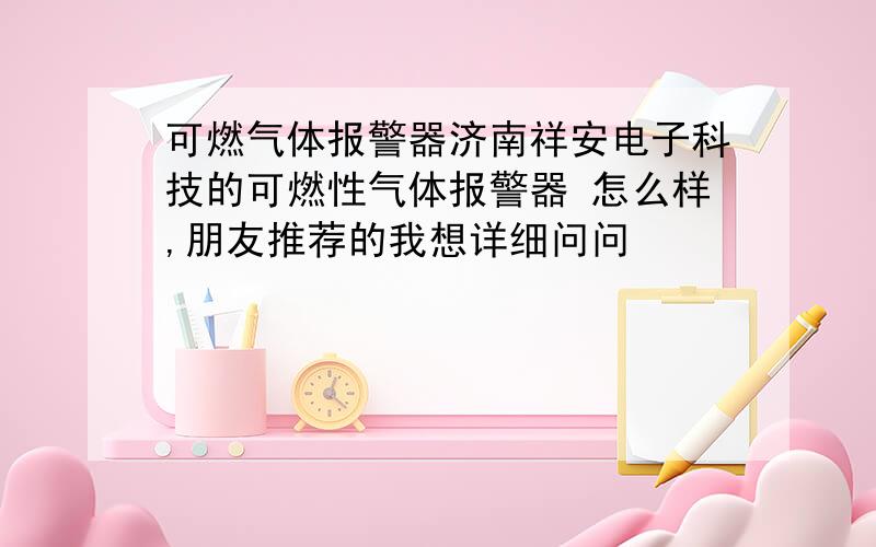 可燃气体报警器济南祥安电子科技的可燃性气体报警器 怎么样,朋友推荐的我想详细问问