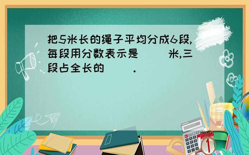 把5米长的绳子平均分成6段,每段用分数表示是（ ）米,三段占全长的（ ）.