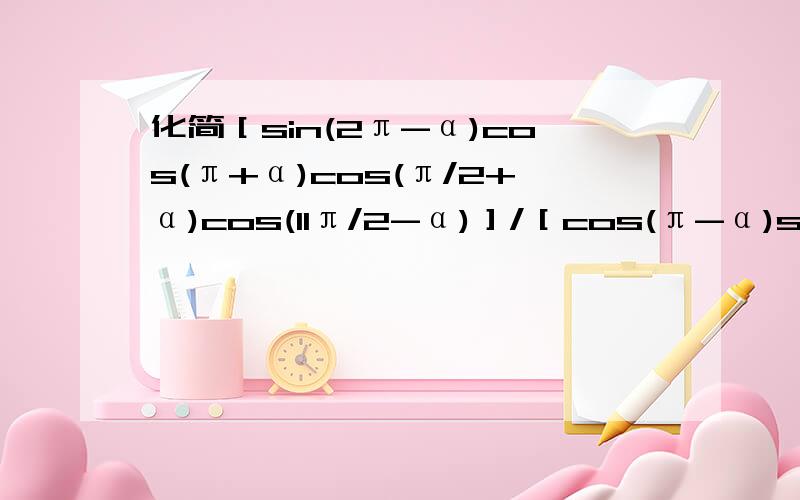 化简［sin(2π-α)cos(π+α)cos(π/2+α)cos(11π/2-α)］/［cos(π-α)sin(π+α)sin(-π-α)sin［（...化简［sin(2π-α)cos(π+α)cos(π/2+α)cos(11π/2-α)］/［cos(π-α)sin(π+α)sin(-π-α)sin［（9π/2）+α］］