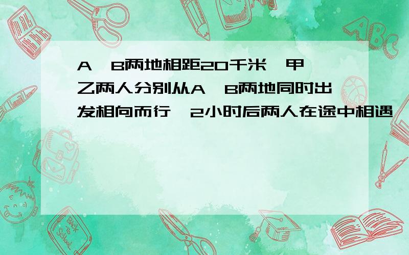 A、B两地相距20千米,甲,乙两人分别从A、B两地同时出发相向而行,2小时后两人在途中相遇,相遇后架立即返回A地,乙仍向A地前进,得甲回到A地时,乙离A还有两千米,求两人的速度各是多少