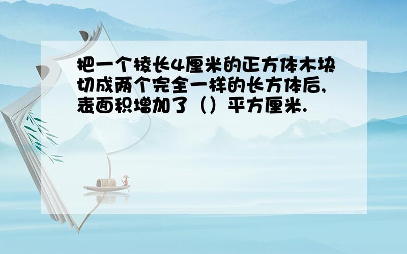 把一个棱长4厘米的正方体木块切成两个完全一样的长方体后,表面积增加了（）平方厘米.