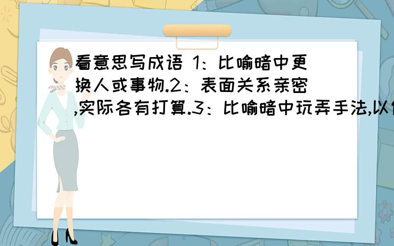 看意思写成语 1：比喻暗中更换人或事物.2：表面关系亲密,实际各有打算.3：比喻暗中玩弄手法,以假代真.