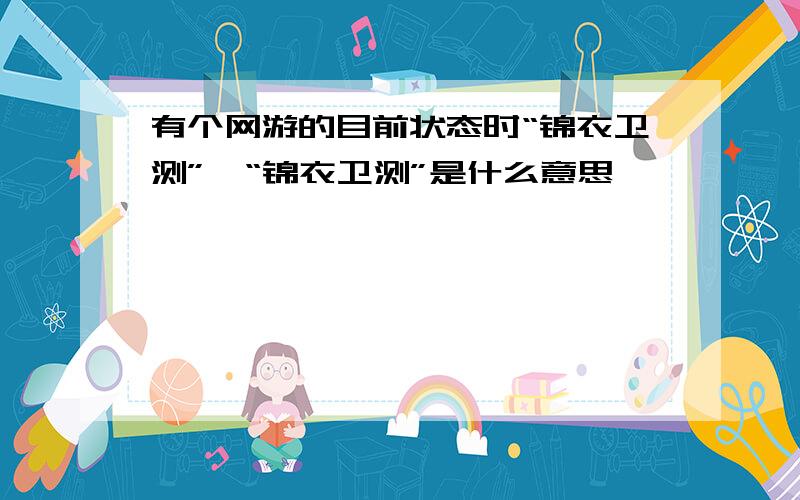 有个网游的目前状态时“锦衣卫测”,“锦衣卫测”是什么意思