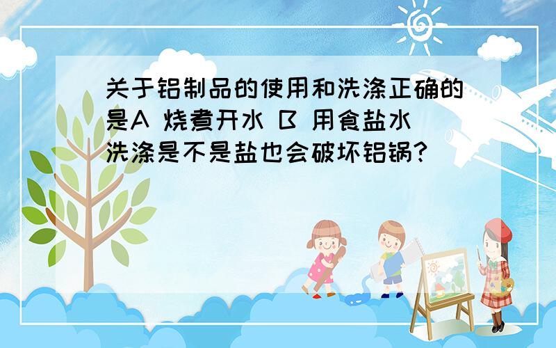 关于铝制品的使用和洗涤正确的是A 烧煮开水 B 用食盐水洗涤是不是盐也会破坏铝锅?