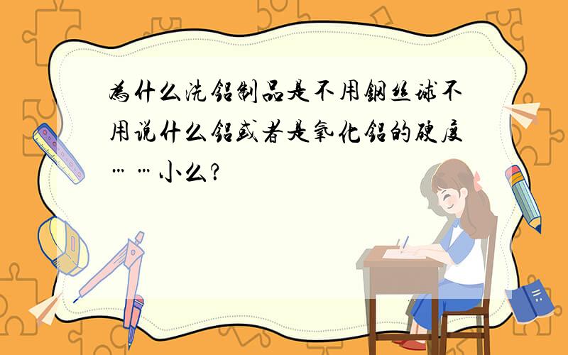 为什么洗铝制品是不用钢丝球不用说什么铝或者是氧化铝的硬度……小么？