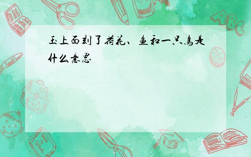 玉上面刻了荷花、鱼和一只鸟是什么意思