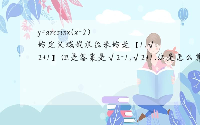 y=arcsinx(x-2)的定义域我求出来的是【1,√2+1】但是答案是√2-1,√2+1.这是怎么算的?