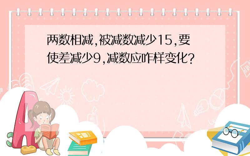 两数相减,被减数减少15,要使差减少9,减数应咋样变化?