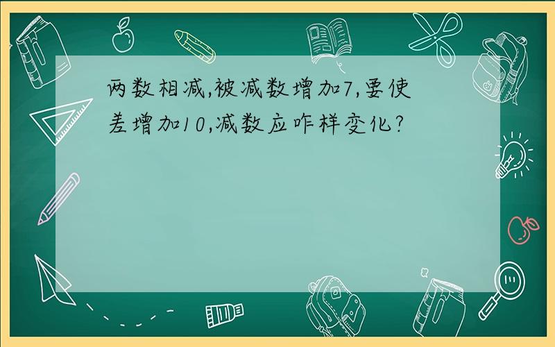 两数相减,被减数增加7,要使差增加10,减数应咋样变化?