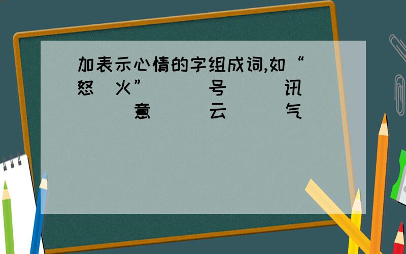 加表示心情的字组成词,如“（怒）火” （ ）号 （ ）讯 （ ）意 （ ）云 （ ）气