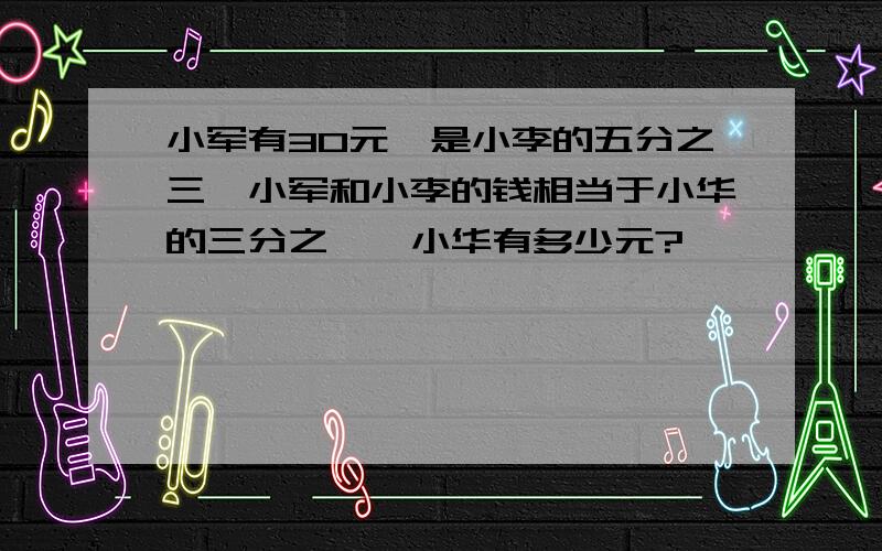 小军有30元,是小李的五分之三,小军和小李的钱相当于小华的三分之一,小华有多少元?