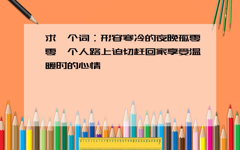 求一个词：形容寒冷的夜晚孤零零一个人路上迫切赶回家享受温暖时的心情