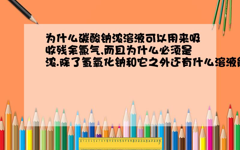 为什么碳酸钠浓溶液可以用来吸收残余氯气,而且为什么必须是浓.除了氢氧化钠和它之外还有什么溶液能收残余氯气吗.