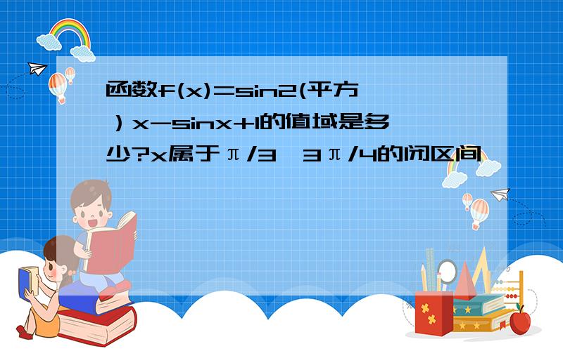 函数f(x)=sin2(平方）x-sinx+1的值域是多少?x属于π/3,3π/4的闭区间