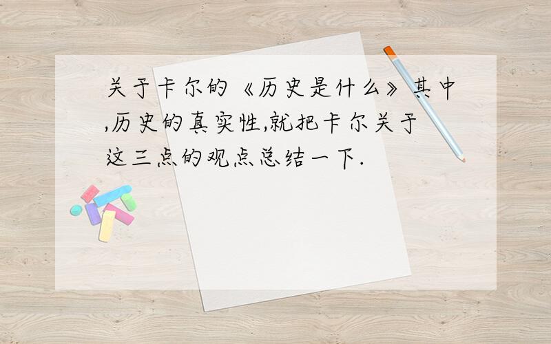 关于卡尔的《历史是什么》其中,历史的真实性,就把卡尔关于这三点的观点总结一下.