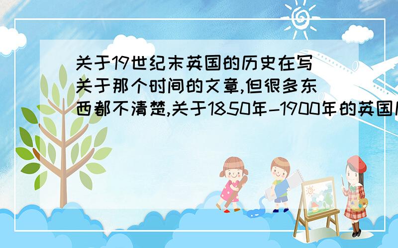 关于19世纪末英国的历史在写关于那个时间的文章,但很多东西都不清楚,关于1850年-1900年的英国历史,包括人们的习俗,日常生活,穿着,钱币的使用方法.等等有什么关于那个时期的书也行~越详细