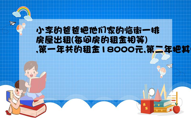 小李的爸爸把他们家的临街一排房屋出租(每间房的租金相等),第一年共的租金18000元,第二年把其中一件留自己使用,其余出租.且每间房的租金是第一年租金的三分之四,第二年共的租金21000元,