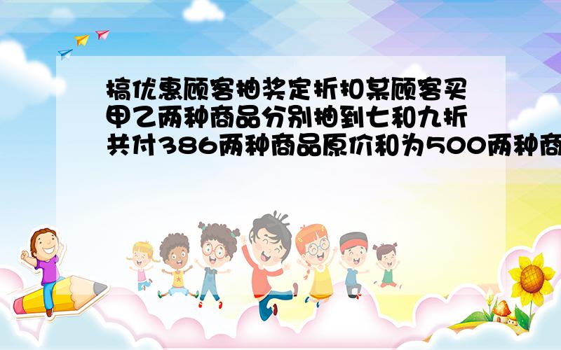 搞优惠顾客抽奖定折扣某顾客买甲乙两种商品分别抽到七和九折共付386两种商品原价和为500两种商品原价是几字太多,标点没写