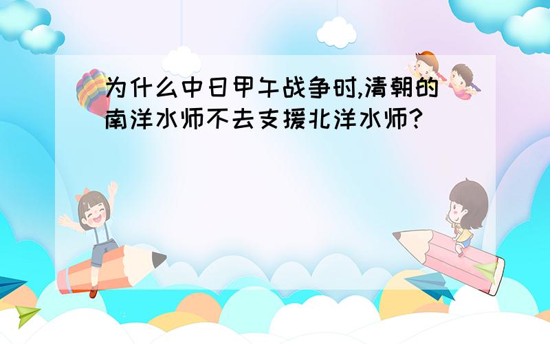 为什么中日甲午战争时,清朝的南洋水师不去支援北洋水师?