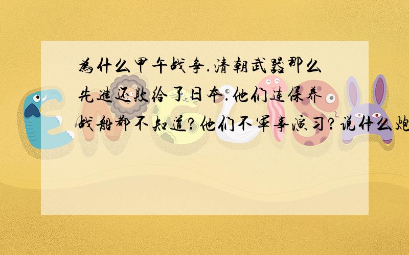 为什么甲午战争.清朝武器那么先进还败给了日本.他们连保养战船都不知道?他们不军事演习?说什么炮弹都沙子你不会自己试试看吗?次不次货自己不会试验吗?觉得不行那就别打咯.小孩子都懂