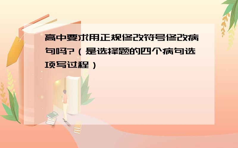 高中要求用正规修改符号修改病句吗?（是选择题的四个病句选项写过程）