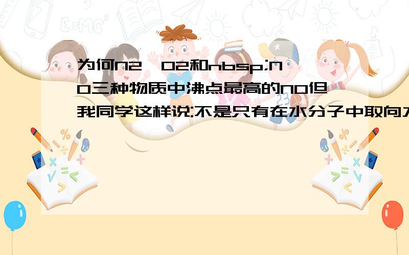 为何N2、O2和nbsp;NO三种物质中沸点最高的NO但我同学这样说:不是只有在水分子中取向力才是主要的吗?其他分子都是色散力强吗?所以我认为是氧气沸点高别和我说这里边极性强了就.