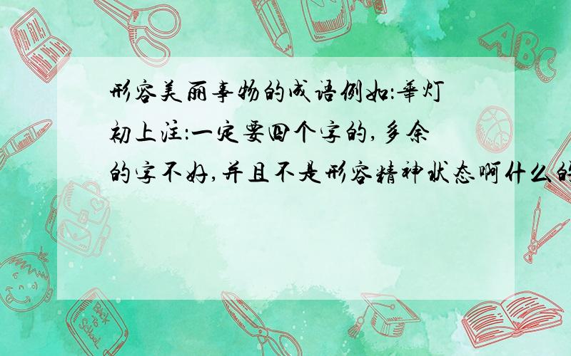 形容美丽事物的成语例如：华灯初上注：一定要四个字的,多余的字不好,并且不是形容精神状态啊什么的,希望有意境的,比如蝶意莺情,刹那芳华那种有深刻含义的,(>_