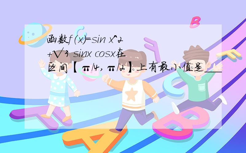 函数f（x）=sin x^2+√3 sinx cosx在区间【π/4,π/2】上有最小值是___