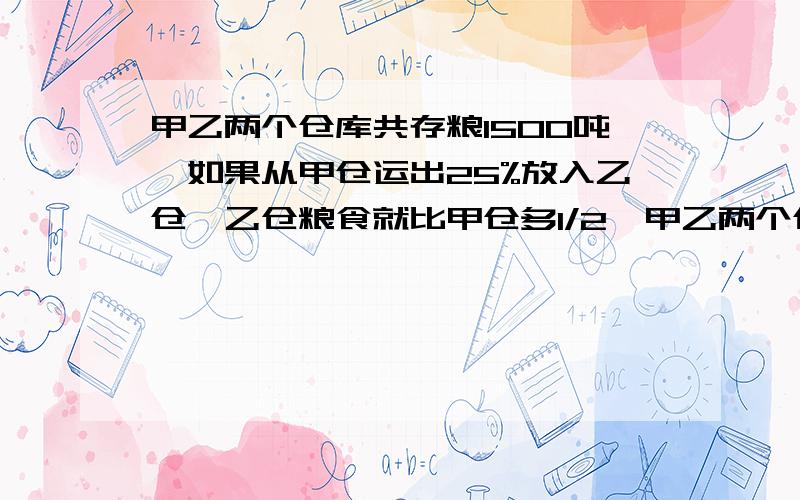 甲乙两个仓库共存粮1500吨,如果从甲仓运出25%放入乙仓,乙仓粮食就比甲仓多1/2,甲乙两个仓库原来各存粮多少吨