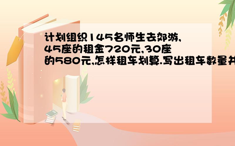 计划组织145名师生去郊游,45座的租金720元,30座的580元,怎样租车划算.写出租车数量并算出租金.写算式,还有尽量不要用方程,