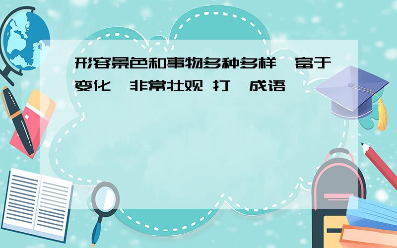 形容景色和事物多种多样,富于变化,非常壮观 打一成语