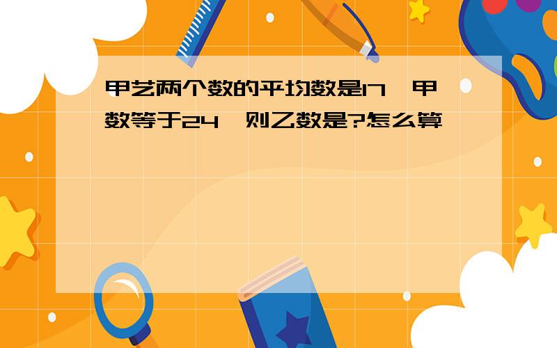 甲艺两个数的平均数是17,甲数等于24,则乙数是?怎么算