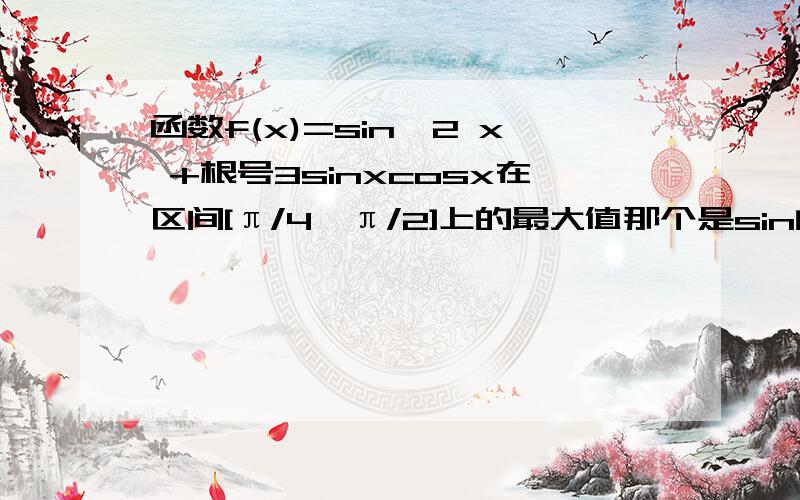 函数f(x)=sin^2 x +根号3sinxcosx在区间[π/4,π/2]上的最大值那个是sin的平方啊,教下