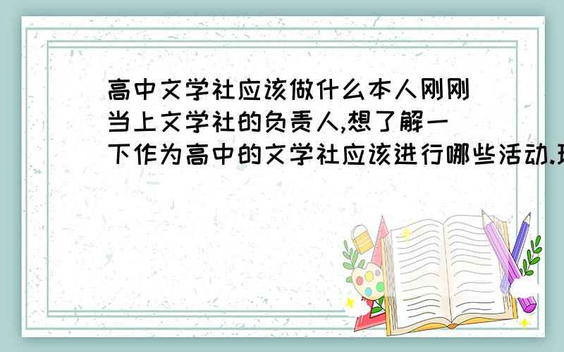 高中文学社应该做什么本人刚刚当上文学社的负责人,想了解一下作为高中的文学社应该进行哪些活动.现代的青春文学创作在文学社能开展活动么?