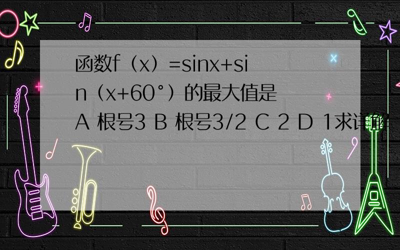 函数f（x）=sinx+sin（x+60°）的最大值是 A 根号3 B 根号3/2 C 2 D 1求详解