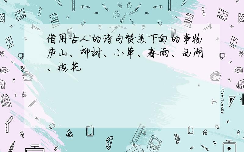 借用古人的诗句赞美下面的事物庐山、柳树、小草、春雨、西湖、梅花