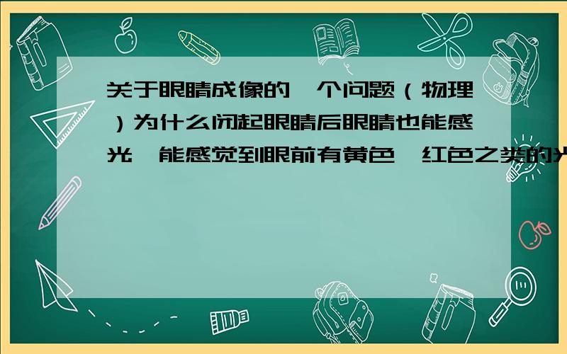 关于眼睛成像的一个问题（物理）为什么闭起眼睛后眼睛也能感光,能感觉到眼前有黄色,红色之类的光线,但是却不能成像呢?