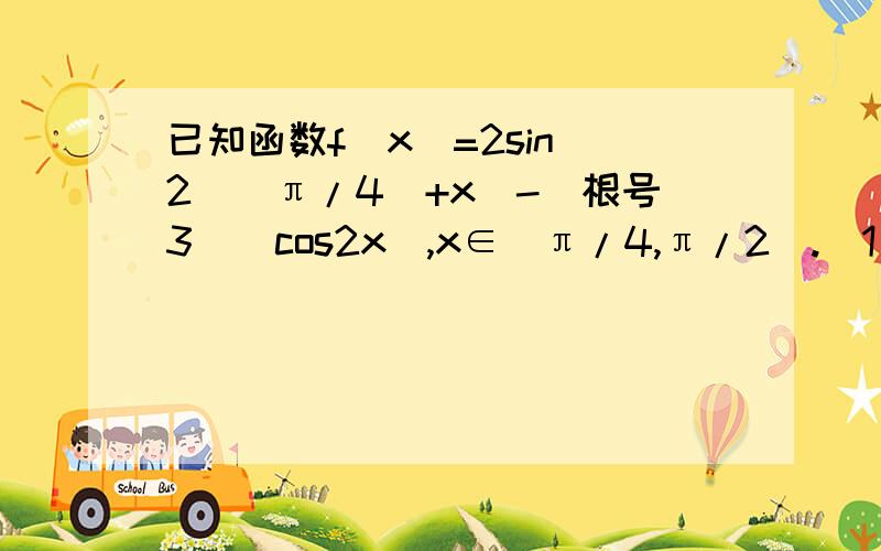 已知函数f(x)=2sin^2((π/4)+x)-(根号3)(cos2x),x∈[π/4,π/2].(1)求函数f(x)的最大值和最小值;(2)若不等式丨f(x)-m丨＜2,在x∈[π/4,π/2]上恒成立,求实数m的取值范围.