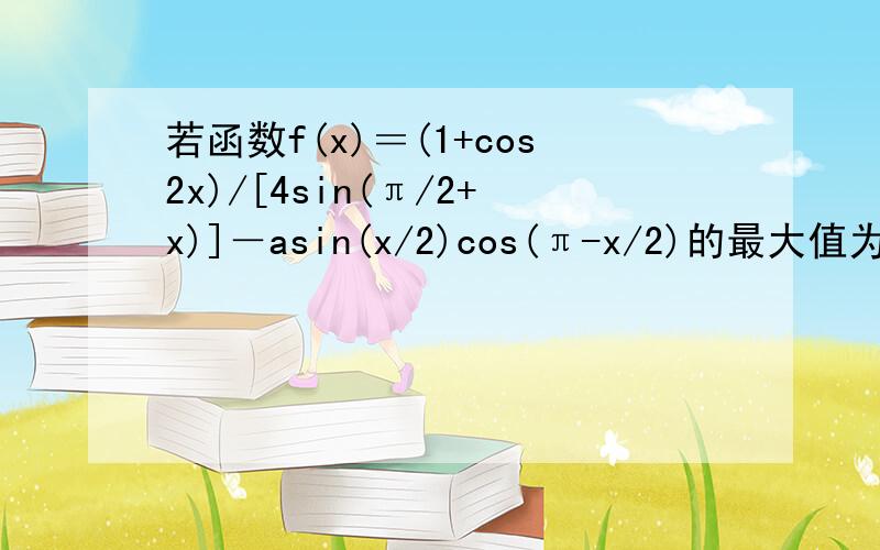 若函数f(x)＝(1+cos2x)/[4sin(π/2+x)]－asin(x/2)cos(π-x/2)的最大值为2,试确定常数a的值.