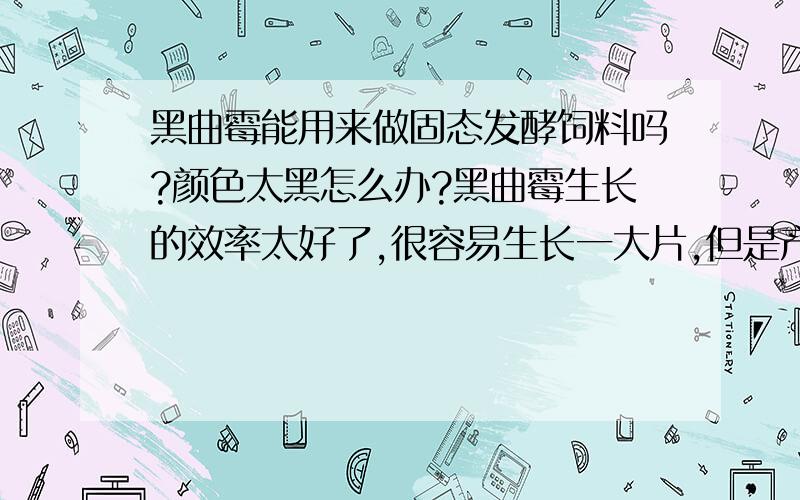 黑曲霉能用来做固态发酵饲料吗?颜色太黑怎么办?黑曲霉生长的效率太好了,很容易生长一大片,但是产生孢子的速度很快,大约培养2天就产生黑色孢子了.它生长和降解的效果很好,但是发酵出