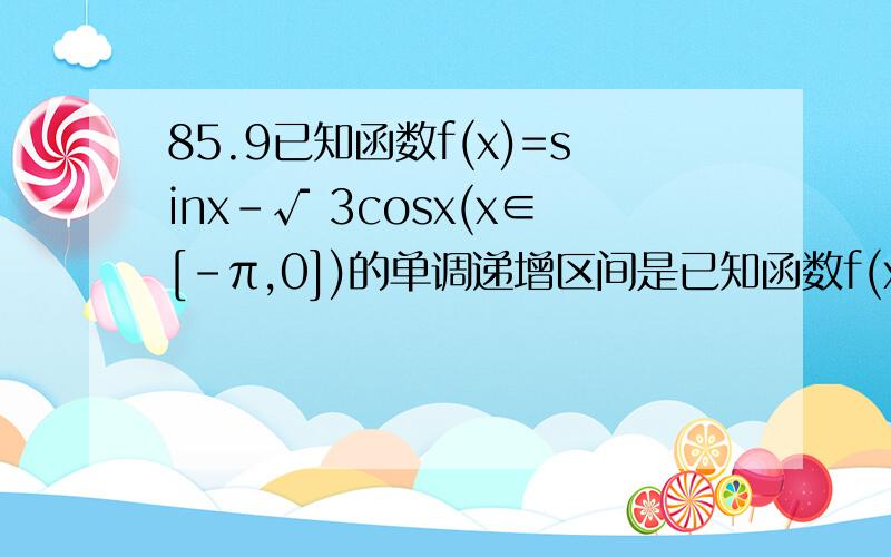 85.9已知函数f(x)=sinx-√ 3cosx(x∈[-π,0])的单调递增区间是已知函数f(x)=sinx-√ 3cosx(x∈[-π,0])的单调递增区间是A[-π,-5π/6]B[-5π/6,-π/6]C[-π/3,0]D[-π/6,0]