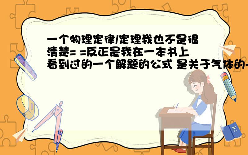 一个物理定律/定理我也不是很清楚= =反正是我在一本书上看到过的一个解题的公式 是关于气体的- -这是什么定理还是定律啊P1V1=P2V2+P3V3