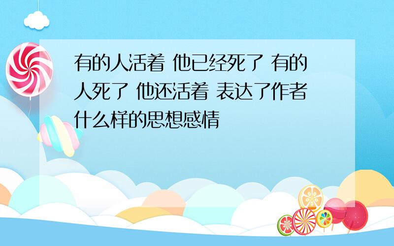 有的人活着 他已经死了 有的人死了 他还活着 表达了作者什么样的思想感情