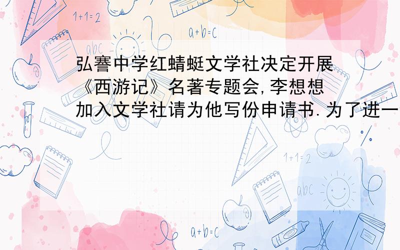 弘謇中学红蜻蜓文学社决定开展《西游记》名著专题会,李想想加入文学社请为他写份申请书.为了进一步加强学校社团文化建设,弘謇中学红蜻蜓文学社决定开展《西游记》名著专题会.李想是