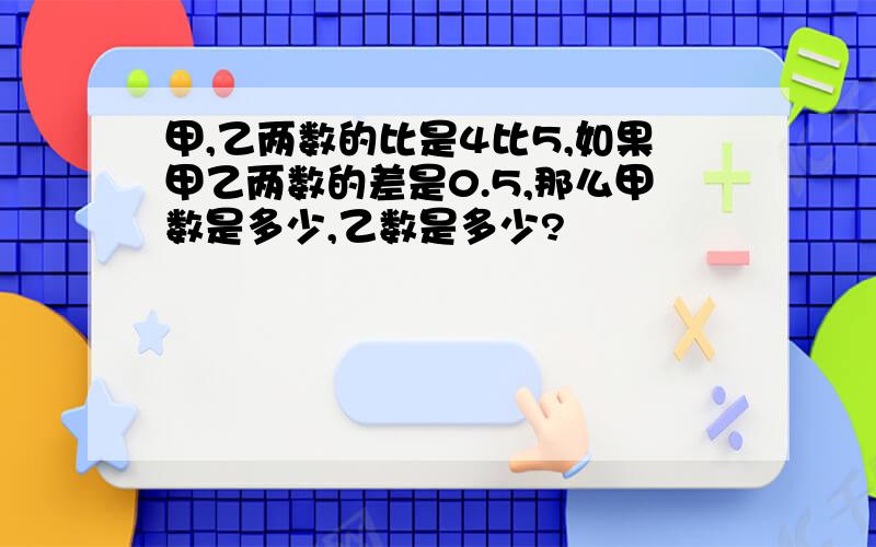 甲,乙两数的比是4比5,如果甲乙两数的差是0.5,那么甲数是多少,乙数是多少?