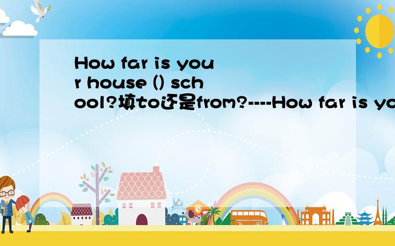 How far is your house () school?填to还是from?----How far is your house______school?----Five minutes’______bus.A from,by B from,take C to,by D to,on