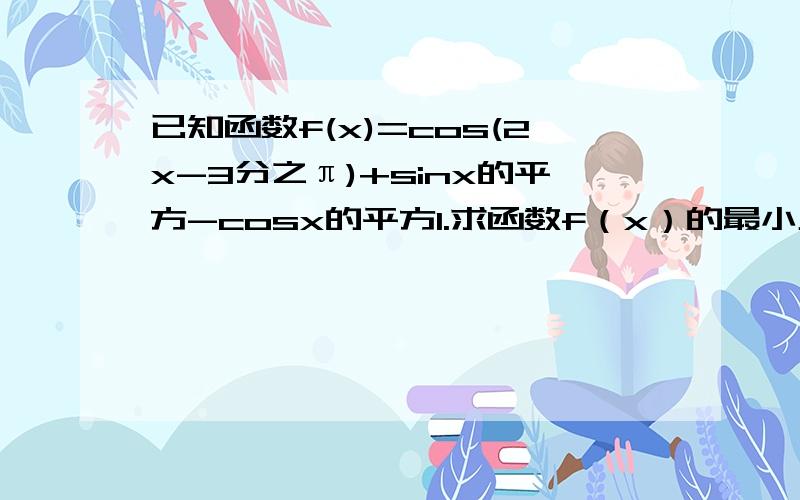 已知函数f(x)=cos(2x-3分之π)+sinx的平方-cosx的平方1.求函数f（x）的最小正周期及图像的对称轴方程2.设函数g（x）=[f（x）]的平方+f（x），求g（x）的值域