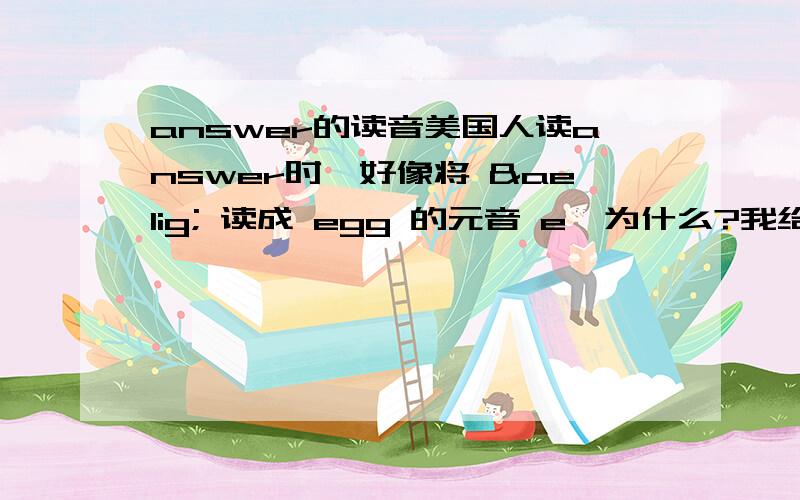 answer的读音美国人读answer时,好像将 æ 读成 egg 的元音 e,为什么?我给出的读音就是美式的