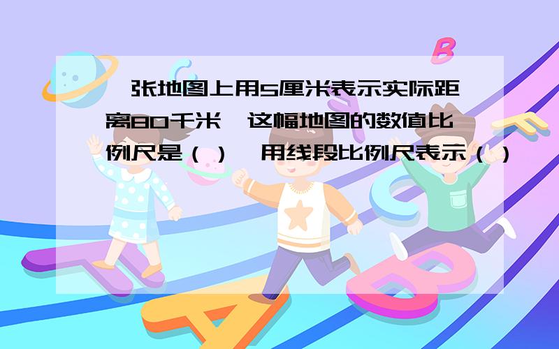 一张地图上用5厘米表示实际距离80千米,这幅地图的数值比例尺是（）,用线段比例尺表示（）