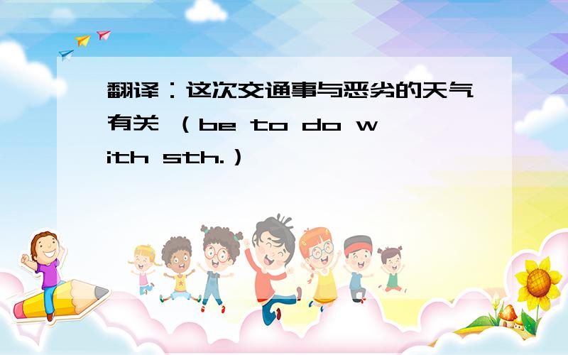 翻译：这次交通事与恶劣的天气有关 （be to do with sth.）